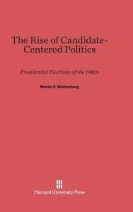 Title: The Rise of Candidate-Centered Politics: Presidential Elections of the 1980s, Author: Martin P Wattenberg