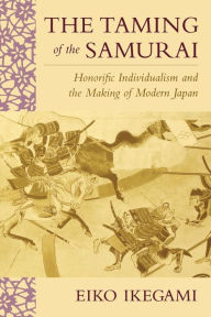 Title: The Taming of the Samurai: Honorific Individualism and the Making of Modern Japan / Edition 1, Author: Eiko Ikegami