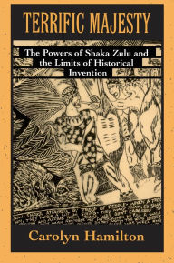 Title: Terrific Majesty: The Powers of Shaka Zulu and the Limits of Historical Invention, Author: Carolyn Hamilton