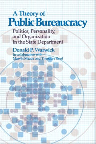 Title: A Theory of Public Bureaucracy: Politics, Personality, and Organization in the State Department, Author: Donald P. Warwick
