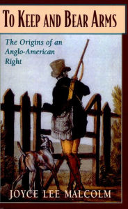 Title: To Keep and Bear Arms: The Origins of an Anglo-American Right, Author: Joyce Lee Malcolm