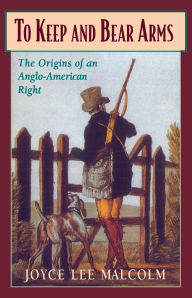 Title: To Keep and Bear Arms: The Origins of an Anglo-American Right, Author: Joyce Lee Malcolm