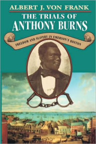 Title: The Trials of Anthony Burns: Freedom and Slavery in Emerson's Boston, Author: Albert J. von Frank