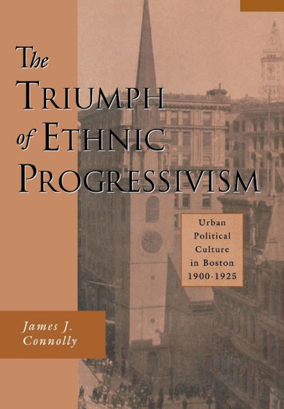 The Triumph of Ethnic Progressivism: Urban Political Culture in Boston, 1900-1925