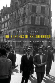 Title: The Burdens of Brotherhood: Jews and Muslims from North Africa to France, Author: Ethan B. Katz