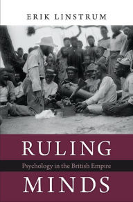 Title: Ruling Minds: Psychology in the British Empire, Author: Erik Linstrum