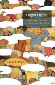 Title: Forget English!: Orientalisms and World Literatures, Author: Aamir R. Mufti