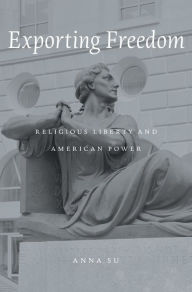 Title: Exporting Freedom: Religious Liberty and American Power, Author: Anna Su
