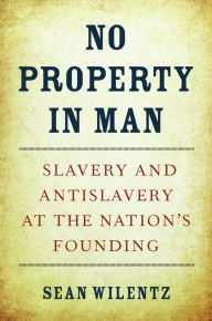 Title: No Property in Man: Slavery and Antislavery at the Nation's Founding, Author: Sean Wilentz