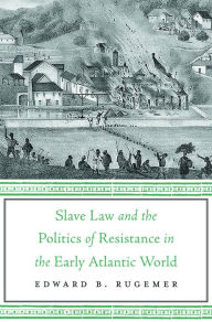 Title: Slave Law and the Politics of Resistance in the Early Atlantic World, Author: Edward B. Rugemer