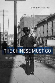 Title: The Chinese Must Go: Violence, Exclusion, and the Making of the Alien in America, Author: Beth Lew-Williams