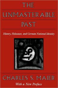 Title: The Unmasterable Past: History, Holocaust, and German National Identity, With a New Preface / Edition 1, Author: Charles S. Maier
