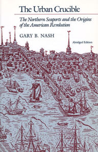 Title: The Urban Crucible: The Northern Seaports and the Origins of the American Revolution, Abridged Edition / Edition 2, Author: Gary B. Nash