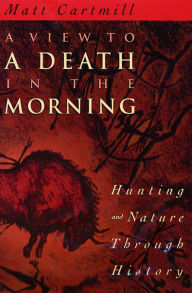 Title: A View to a Death in the Morning: Hunting and Nature Through History / Edition 1, Author: Matt Cartmill