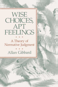 Title: Wise Choices, Apt Feelings: A Theory of Normative Judgment, Author: Allan Gibbard