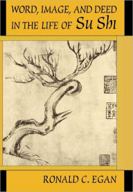 Title: Word, Image, and Deed in the Life of SU Shi / Edition 1, Author: Ronald C. Egan