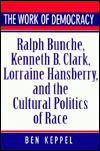 Title: The Work of Democracy: Ralph Bunche, Kenneth B. Clark, Lorraine Hansberry, and the Cultural Politics of Race, Author: Ben Keppel