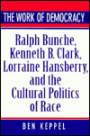 The Work of Democracy: Ralph Bunche, Kenneth B. Clark, Lorraine Hansberry, and the Cultural Politics of Race