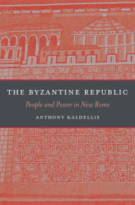 Title: The Byzantine Republic: People and Power in New Rome, Author: Anthony Kaldellis