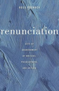 Title: Renunciation: Acts of Abandonment by Writers, Philosophers, and Artists, Author: Ross Posnock