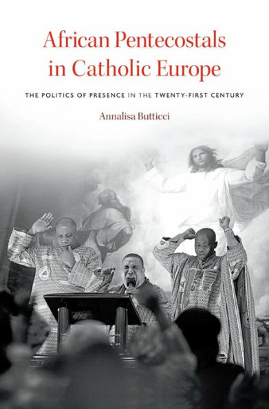 African Pentecostals in Catholic Europe: The Politics of Presence in the Twenty-First Century