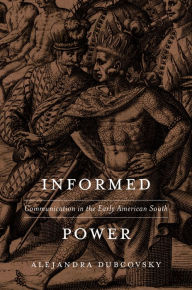 Title: Informed Power: Communication in the Early American South, Author: Alejandra Dubcovsky