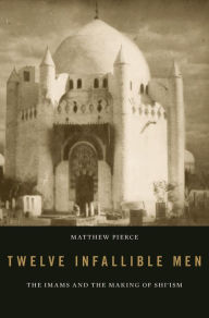 Title: Twelve Infallible Men: The Imams and the Making of Shi'ism, Author: Matthew Pierce