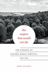 Title: The Empire That Would Not Die: The Paradox of Eastern Roman Survival, 640-740, Author: John Haldon