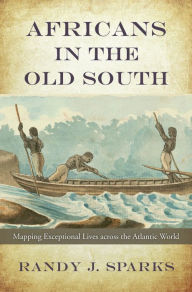 Title: Africans in the Old South: Mapping Exceptional Lives across the Atlantic World, Author: Randy J. Sparks