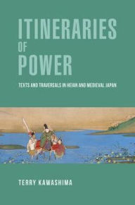 Title: Itineraries of Power: Texts and Traversals in Heian and Medieval Japan, Author: Terry Kawashima