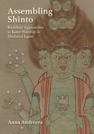 Title: Assembling Shinto: Buddhist Approaches to Kami Worship in Medieval Japan, Author: Anna Andreeva
