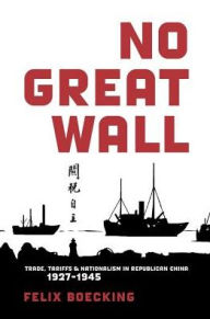 Title: No Great Wall: Trade, Tariffs, and Nationalism in Republican China, 1927-1945, Author: Felix Boecking