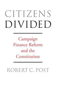 Title: Citizens Divided: Campaign Finance Reform and the Constitution, Author: Robert C. Post