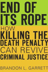 Title: End of Its Rope: How Killing the Death Penalty Can Revive Criminal Justice, Author: Brandon L. Garrett