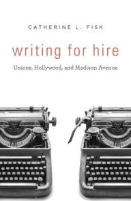 Title: Writing for Hire: Unions, Hollywood, and Madison Avenue, Author: Catherine L. Fisk