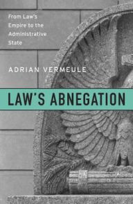 Title: Law's Abnegation: From Law's Empire to the Administrative State, Author: Adrian Vermeule