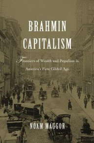 Title: Brahmin Capitalism: Frontiers of Wealth and Populism in America's First Gilded Age, Author: Noam Maggor