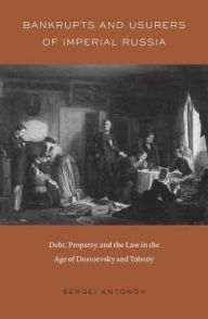 Title: Bankrupts and Usurers of Imperial Russia: Debt, Property, and the Law in the Age of Dostoevsky and Tolstoy, Author: Sergei Antonov