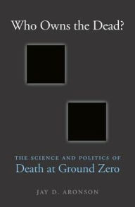 Title: Who Owns the Dead?: The Science and Politics of Death at Ground Zero, Author: Jay D. Aronson