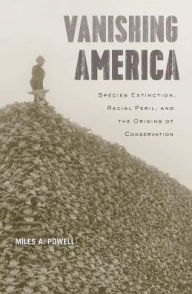 Title: Vanishing America: Species Extinction, Racial Peril, and the Origins of Conservation, Author: Miles A. Powell