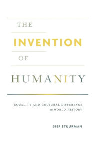 Title: The Invention of Humanity: Equality and Cultural Difference in World History, Author: Siep Stuurman