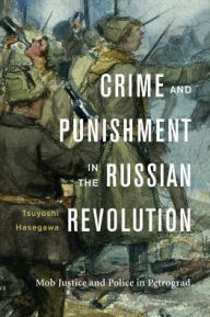 Title: Crime and Punishment in the Russian Revolution: Mob Justice and Police in Petrograd, Author: Tsuyoshi Hasegawa