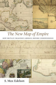 Title: The New Map of Empire: How Britain Imagined America before Independence, Author: S. Max Edelson