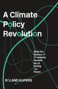 Title: A Climate Policy Revolution: What the Science of Complexity Reveals about Saving Our Planet, Author: Roland Kupers