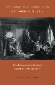 Title: Bankrupts and Usurers of Imperial Russia: Debt, Property, and the Law in the Age of Dostoevsky and Tolstoy, Author: Sergei Antonov