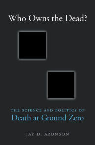 Title: Who Owns the Dead?: The Science and Politics of Death at Ground Zero, Author: Jay D. Aronson