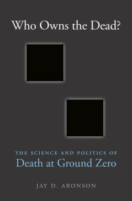 Title: Who Owns the Dead?: The Science and Politics of Death at Ground Zero, Author: Jay D. Aronson