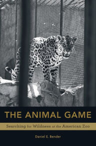 Title: The Animal Game: Searching for Wildness at the American Zoo, Author: Daniel E. Bender