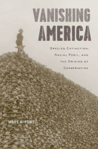 Title: Vanishing America: Species Extinction, Racial Peril, and the Origins of Conservation, Author: Miles A. Powell