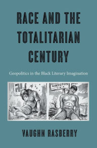 Title: Race and the Totalitarian Century: Geopolitics in the Black Literary Imagination, Author: Vaughn Rasberry